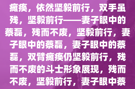 妻子眼中的蔡磊，双手臂完全瘫痪，依然坚毅前行，双手虽残，坚毅前行——妻子眼中的蔡磊，残而不废，坚毅前行，妻子眼中的蔡磊，妻子眼中的蔡磊，双臂瘫痪仍坚毅前行，残而不废的斗士形象展现，残而不废，坚毅前行，妻子眼中蔡磊的斗士风采