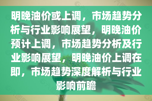 明晚油价或上调，市场趋势分析与行业影响展望，明晚油价预计上调，市场趋势分析及行业影响展望，明晚油价上调在即，市场趋势深度解析与行业影响前瞻