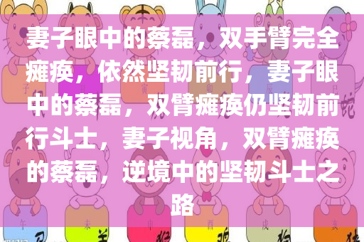 妻子眼中的蔡磊，双手臂完全瘫痪，依然坚韧前行，妻子眼中的蔡磊，双臂瘫痪仍坚韧前行斗士，妻子视角，双臂瘫痪的蔡磊，逆境中的坚韧斗士之路