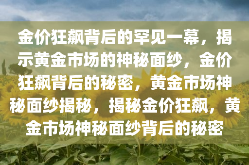 金价狂飙背后的罕见一幕，揭示黄金市场的神秘面纱，金价狂飙背后的秘密，黄金市场神秘面纱揭秘，揭秘金价狂飙，黄金市场神秘面纱背后的秘密