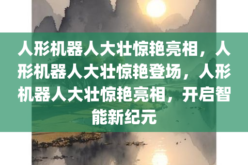 人形机器人大壮惊艳亮相，人形机器人大壮惊艳登场，人形机器人大壮惊艳亮相，开启智能新纪元
