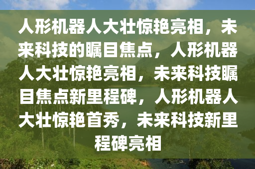 人形机器人大壮惊艳亮相，未来科技的瞩目焦点，人形机器人大壮惊艳亮相，未来科技瞩目焦点新里程碑，人形机器人大壮惊艳首秀，未来科技新里程碑亮相