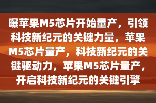 曝苹果M5芯片开始量产，引领科技新纪元的关键力量，苹果M5芯片量产，科技新纪元的关键驱动力，苹果M5芯片量产，开启科技新纪元的关键引擎