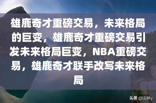 雄鹿奇才重磅交易，未来格局的巨变，雄鹿奇才重磅交易引发未来格局巨变，NBA重磅交易，雄鹿奇才联手改写未来格局