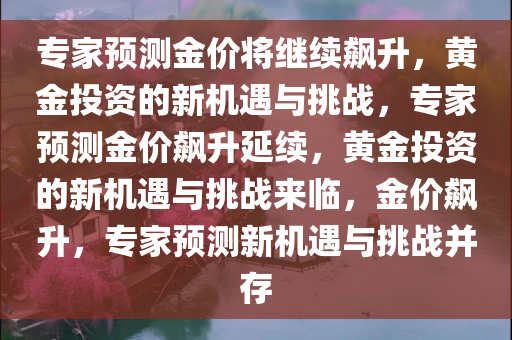 专家预测金价将继续飙升，黄金投资的新机遇与挑战，专家预测金价飙升延续，黄金投资的新机遇与挑战来临，金价飙升，专家预测新机遇与挑战并存