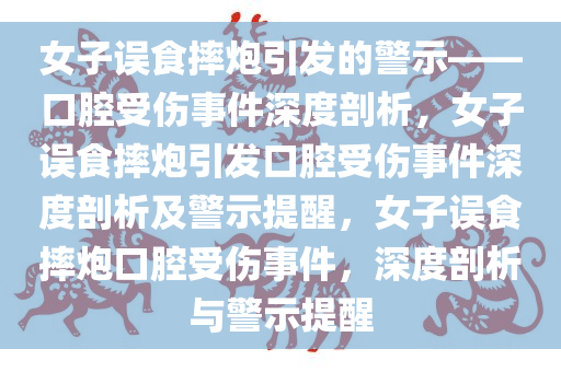 女子误食摔炮引发的警示——口腔受伤事件深度剖析，女子误食摔炮引发口腔受伤事件深度剖析及警示提醒，女子误食摔炮口腔受伤事件，深度剖析与警示提醒