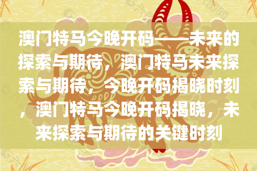 澳门特马今晚开码——未来的探索与期待，澳门特马未来探索与期待，今晚开码揭晓时刻，澳门特马今晚开码揭晓，未来探索与期待的关键时刻