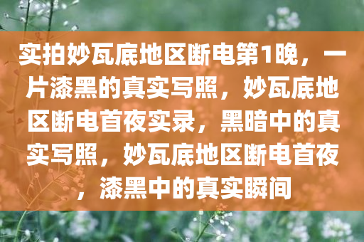 实拍妙瓦底地区断电第1晚，一片漆黑的真实写照，妙瓦底地区断电首夜实录，黑暗中的真实写照，妙瓦底地区断电首夜，漆黑中的真实瞬间