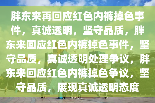 胖东来再回应红色内裤掉色事件，真诚透明，坚守品质，胖东来回应红色内裤掉色事件，坚守品质，真诚透明处理争议，胖东来回应红色内裤掉色争议，坚守品质，展现真诚透明态度