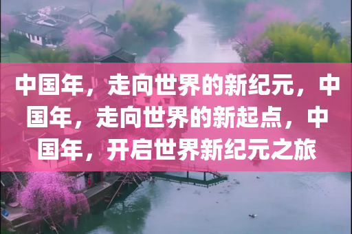 中国年，走向世界的新纪元，中国年，走向世界的新起点，中国年，开启世界新纪元之旅
