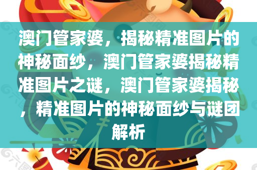 澳门管家婆，揭秘精准图片的神秘面纱，澳门管家婆揭秘精准图片之谜，澳门管家婆揭秘，精准图片的神秘面纱与谜团解析今晚必出三肖2025_2025新澳门精准免费提供·精确判断