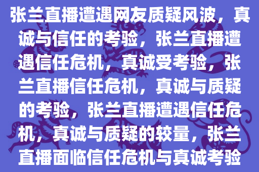 张兰直播遭遇网友质疑风波，真诚与信任的考验，张兰直播遭遇信任危机，真诚受考验，张兰直播信任危机，真诚与质疑的考验，张兰直播遭遇信任危机，真诚与质疑的较量，张兰直播面临信任危机与真诚考验