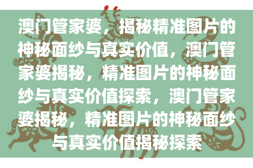澳门管家婆，揭秘精准图片的神秘面纱与真实价值，澳门管家婆揭秘，精准图片的神秘面纱与真实价值探索，澳门管家婆揭秘，精准图片的神秘面纱与真实价值揭秘探索今晚必出三肖2025_2025新澳门精准免费提供·精确判断