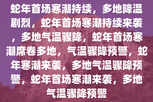 蛇年首场寒潮持续，多地降温剧烈，蛇年首场寒潮持续来袭，多地气温骤降，蛇年首场寒潮席卷多地，气温骤降预警，蛇年寒潮来袭，多地气温骤降预警，蛇年首场寒潮来袭，多地气温骤降预警
