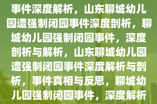 山东聊城一幼儿园遭强制闭园事件深度解析，山东聊城幼儿园遭强制闭园事件深度剖析，聊城幼儿园强制闭园事件，深度剖析与解析，山东聊城幼儿园遭强制闭园事件深度解析与剖析，事件真相与反思，聊城幼儿园强制闭园事件，深度解析与真相揭秘