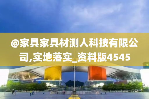 @家具家具材测人科技有限公司,实地落实_资料版4545