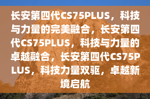 长安第四代CS75PLUS，科技与力量的完美融合，长安第四代CS75PLUS，科技与力量的卓越融合，长安第四代CS75PLUS，科技力量双驱，卓越新境启航