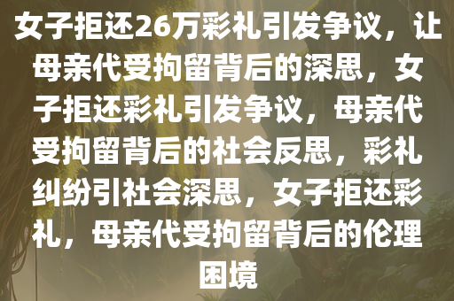 女子拒还26万彩礼引发争议，让母亲代受拘留背后的深思，女子拒还彩礼引发争议，母亲代受拘留背后的社会反思，彩礼纠纷引社会深思，女子拒还彩礼，母亲代受拘留背后的伦理困境