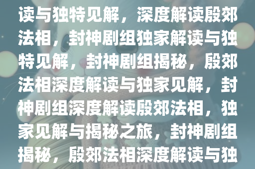 封神剧组谈殷郊法相，深度解读与独特见解，深度解读殷郊法相，封神剧组独家解读与独特见解，封神剧组揭秘，殷郊法相深度解读与独家见解，封神剧组深度解读殷郊法相，独家见解与揭秘之旅，封神剧组揭秘，殷郊法相深度解读与独家见解之旅