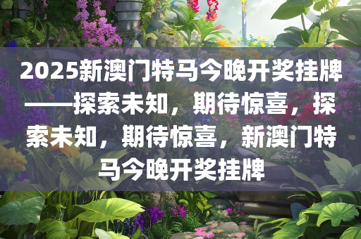 2025新澳门特马今晚开奖挂牌——探索未知，期待惊喜，探索未知，期待惊喜，新澳门特马今晚开奖挂牌