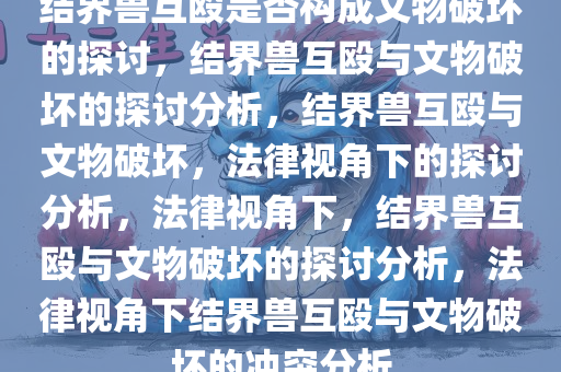 结界兽互殴是否构成文物破坏的探讨，结界兽互殴与文物破坏的探讨分析，结界兽互殴与文物破坏，法律视角下的探讨分析，法律视角下，结界兽互殴与文物破坏的探讨分析，法律视角下结界兽互殴与文物破坏的冲突分析