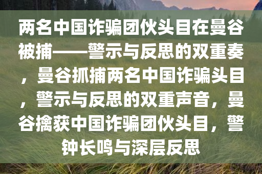 两名中国诈骗团伙头目在曼谷被捕——警示与反思的双重奏，曼谷抓捕两名中国诈骗头目，警示与反思的双重声音，曼谷擒获中国诈骗团伙头目，警钟长鸣与深层反思