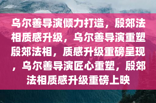 乌尔善导演倾力打造，殷郊法相质感升级，乌尔善导演重塑殷郊法相，质感升级重磅呈现，乌尔善导演匠心重塑，殷郊法相质感升级重磅上映