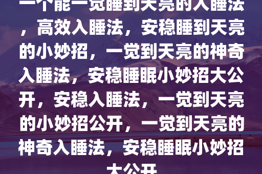 一个能一觉睡到天亮的入睡法，高效入睡法，安稳睡到天亮的小妙招，一觉到天亮的神奇入睡法，安稳睡眠小妙招大公开，安稳入睡法，一觉到天亮的小妙招公开，一觉到天亮的神奇入睡法，安稳睡眠小妙招大公开