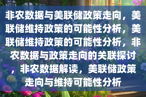 非农数据与美联储政策走向，美联储维持政策的可能性分析，美联储维持政策的可能性分析，非农数据与政策走向的关联探讨，非农数据解读，美联储政策走向与维持可能性分析