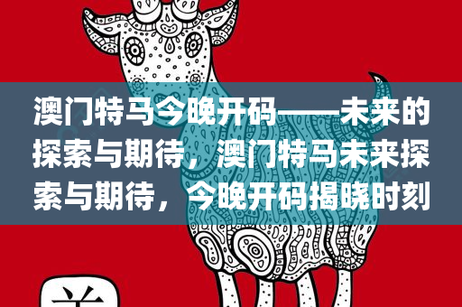澳门特马今晚开码——未来的探索与期待，澳门特马未来探索与期待，今晚开码揭晓时刻