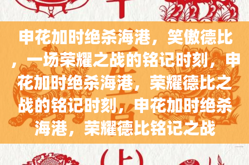 申花加时绝杀海港，笑傲德比，一场荣耀之战的铭记时刻，申花加时绝杀海港，荣耀德比之战的铭记时刻，申花加时绝杀海港，荣耀德比铭记之战