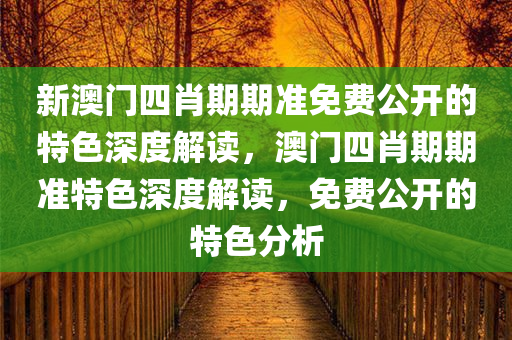 新澳门四肖期期准免费公开的特色深度解读，澳门四肖期期准特色深度解读，免费公开的特色分析