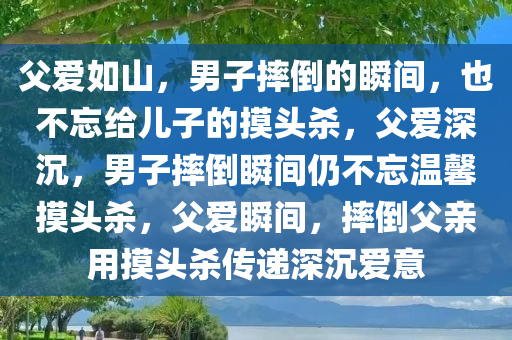 父爱如山，男子摔倒的瞬间，也不忘给儿子的摸头杀，父爱深沉，男子摔倒瞬间仍不忘温馨摸头杀，父爱瞬间，摔倒父亲用摸头杀传递深沉爱意
