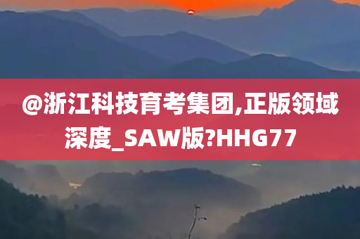 @浙江科技育考集团,正版领域深度_SAW版?HHG77