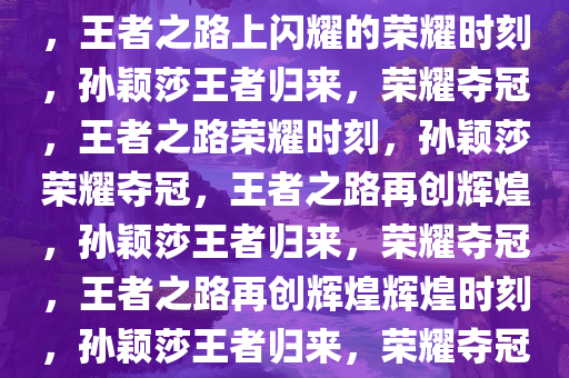 孙颖莎4比1大胜蒯曼成功夺冠，王者之路上闪耀的荣耀时刻，孙颖莎王者归来，荣耀夺冠，王者之路荣耀时刻，孙颖莎荣耀夺冠，王者之路再创辉煌，孙颖莎王者归来，荣耀夺冠，王者之路再创辉煌辉煌时刻，孙颖莎王者归来，荣耀夺冠，再创王者之路辉煌时刻
