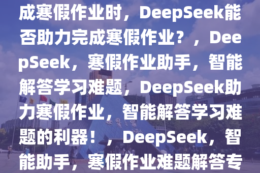 当我问DeepSeek能否帮助完成寒假作业时，DeepSeek能否助力完成寒假作业？，DeepSeek，寒假作业助手，智能解答学习难题，DeepSeek助力寒假作业，智能解答学习难题的利器！，DeepSeek，智能助手，寒假作业难题解答专家