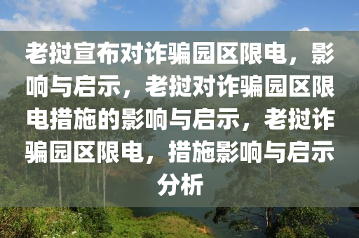 老挝宣布对诈骗园区限电，影响与启示，老挝对诈骗园区限电措施的影响与启示，老挝诈骗园区限电，措施影响与启示分析