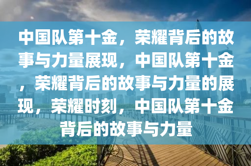 中国队第十金，荣耀背后的故事与力量展现，中国队第十金，荣耀背后的故事与力量的展现，荣耀时刻，中国队第十金背后的故事与力量