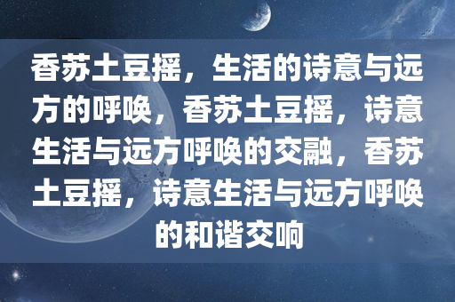 香苏土豆摇，生活的诗意与远方的呼唤，香苏土豆摇，诗意生活与远方呼唤的交融，香苏土豆摇，诗意生活与远方呼唤的和谐交响