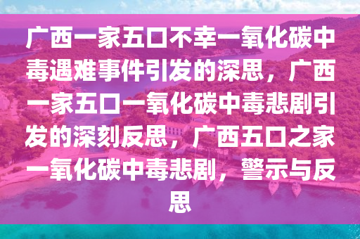广西一家五口不幸一氧化碳中毒遇难事件引发的深思，广西一家五口一氧化碳中毒悲剧引发的深刻反思，广西五口之家一氧化碳中毒悲剧，警示与反思