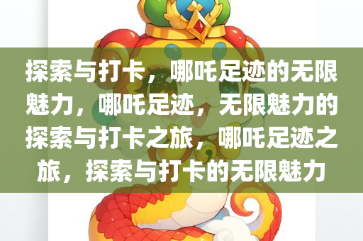 探索与打卡，哪吒足迹的无限魅力，哪吒足迹，无限魅力的探索与打卡之旅，哪吒足迹之旅，探索与打卡的无限魅力