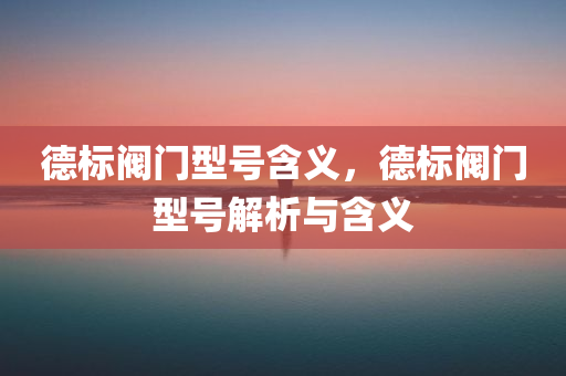 德标阀门型号含义，德标阀门型号解析与含义
