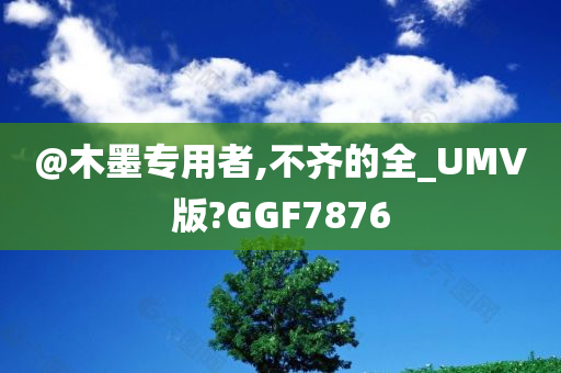 @木墨专用者,不齐的全_UMV版?GGF7876