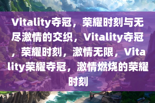 Vitality夺冠，荣耀时刻与无尽激情的交织，Vitality夺冠，荣耀时刻，激情无限，Vitality荣耀夺冠，激情燃烧的荣耀时刻