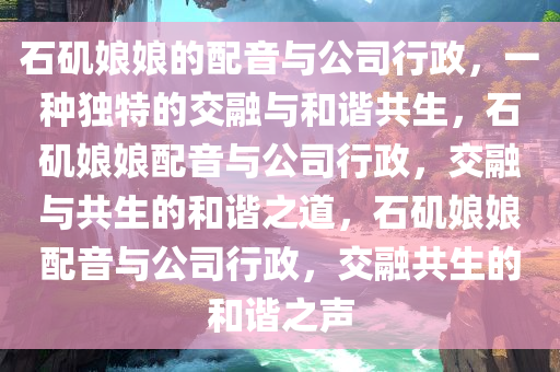 石矶娘娘的配音与公司行政，一种独特的交融与和谐共生，石矶娘娘配音与公司行政，交融与共生的和谐之道，石矶娘娘配音与公司行政，交融共生的和谐之声