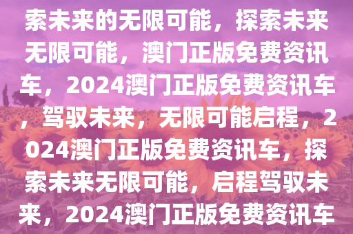 2024澳门正版免费资讯车，探索未来的无限可能，探索未来无限可能，澳门正版免费资讯车，2024澳门正版免费资讯车，驾驭未来，无限可能启程，2024澳门正版免费资讯车，探索未来无限可能，启程驾驭未来，2024澳门正版免费资讯车，驾驭未来，无限可能启程