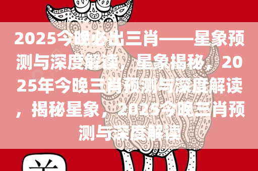 2025今晚必出三肖——星象预测与深度解读，星象揭秘，2025年今晚三肖预测与深度解读，揭秘星象，2025今晚三肖预测与深度解读