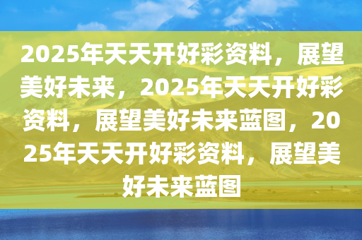 2025年天天开好彩资料，展望美好未来，2025年天天开好彩资料，展望美好未来蓝图，2025年天天开好彩资料，展望美好未来蓝图