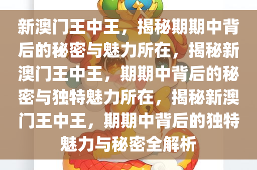 新澳门王中王，揭秘期期中背后的秘密与魅力所在，揭秘新澳门王中王，期期中背后的秘密与独特魅力所在，揭秘新澳门王中王，期期中背后的独特魅力与秘密全解析今晚必出三肖2025_2025新澳门精准免费提供·精确判断