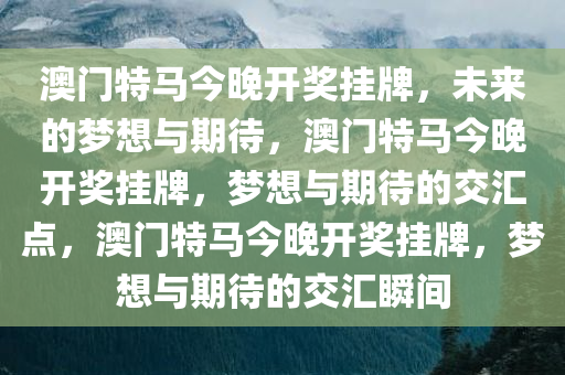 澳门特马今晚开奖挂牌，未来的梦想与期待，澳门特马今晚开奖挂牌，梦想与期待的交汇点，澳门特马今晚开奖挂牌，梦想与期待的交汇瞬间